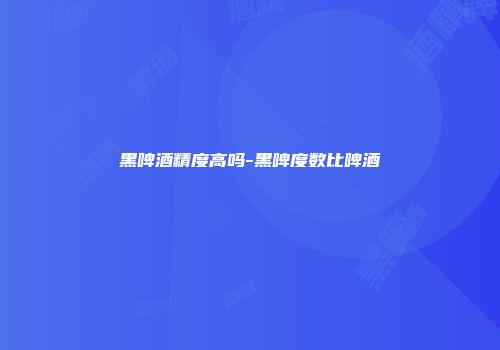 黑啤酒精度高吗-黑啤度数比啤酒