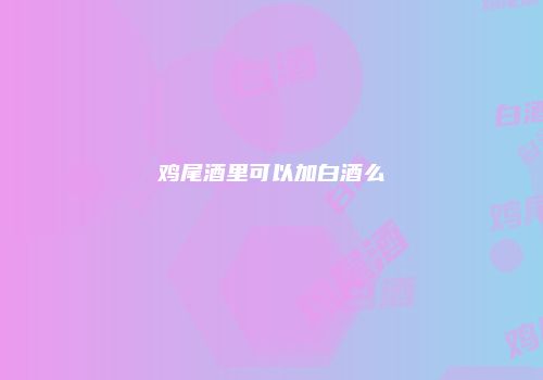鸡尾酒里可以加白酒么