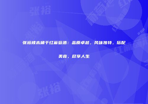 张裕橡木桶干红葡萄酒：品质卓越，风味独特，搭配美食，尽享人生