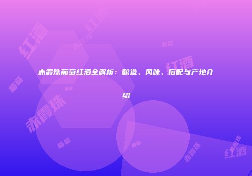 赤霞珠葡萄红酒全解析：酿造、风味、搭配与产地介绍