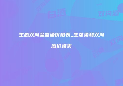 生态双沟品鉴酒价格表_生态柔和双沟酒价格表