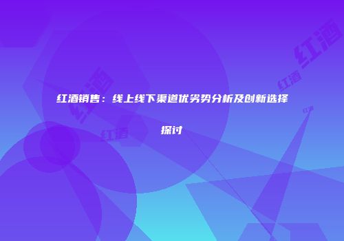 红酒销售：线上线下渠道优劣势分析及创新选择探讨