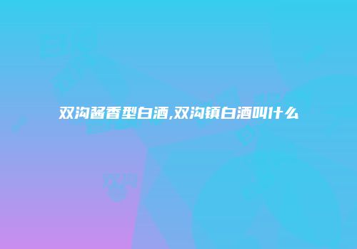 双沟酱香型白酒,双沟镇白酒叫什么