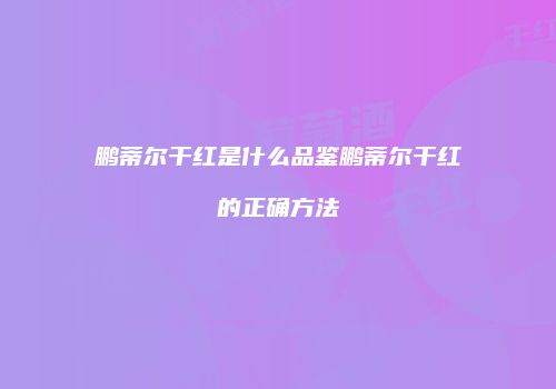 鹏蒂尔干红是什么品鉴鹏蒂尔干红的正确方法