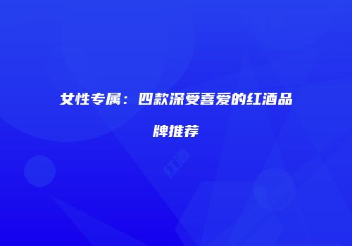 女性专属：四款深受喜爱的红酒品牌推荐