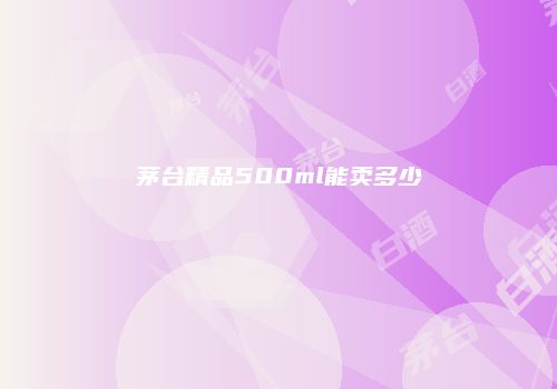茅台精品500ml能卖多少