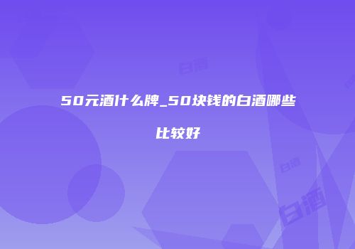 50元酒什么牌_50块钱的白酒哪些比较好