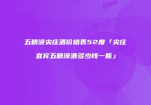 五粮液尖庄酒价格表52度「尖庄宜宾五粮液酒多少钱一瓶」