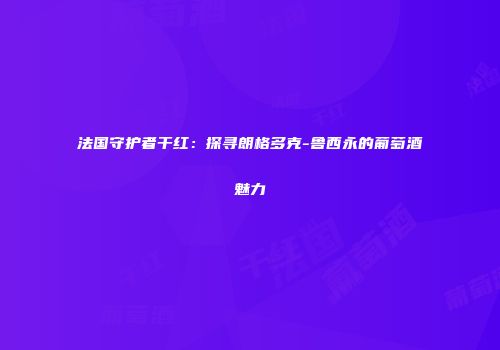 法国守护者干红：探寻朗格多克-鲁西永的葡萄酒魅力