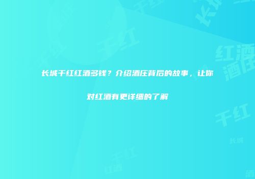 长城干红红酒多钱？介绍酒庄背后的故事，让你对红酒有更详细的了解