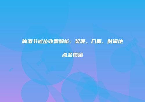 啤酒节摊位收费解析：奖项、门票、时间地点全揭秘