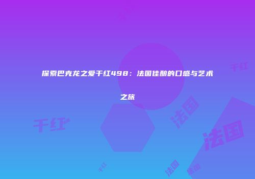 探索巴克龙之爱干红498：法国佳酿的口感与艺术之旅