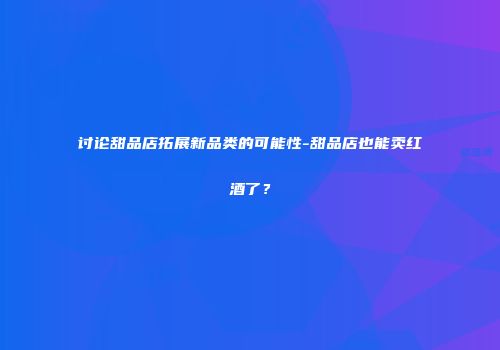讨论甜品店拓展新品类的可能性-甜品店也能卖红酒了？