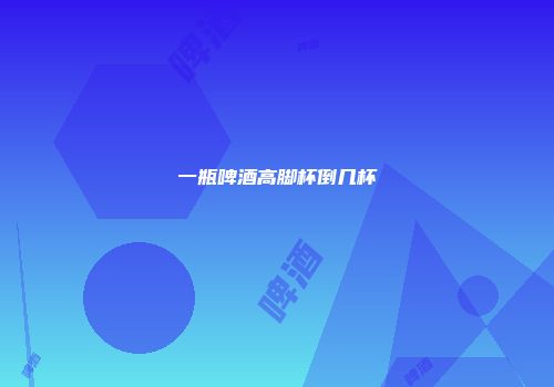 一瓶啤酒高脚杯倒几杯