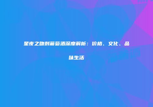 星夜之吻刺葡萄酒深度解析：价格、文化、品味生活