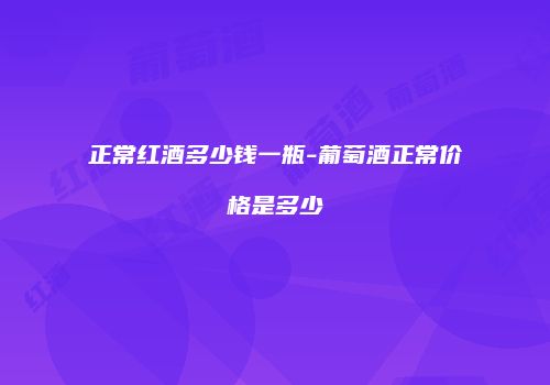 正常红酒多少钱一瓶-葡萄酒正常价格是多少