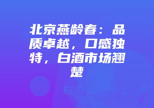 北京燕龄春：品质卓越，口感独特，白酒市场翘楚