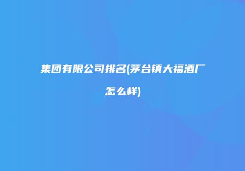 集团有限公司排名(茅台镇大福酒厂怎么样)