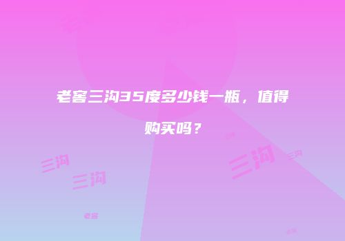 老窖三沟35度多少钱一瓶，值得购买吗？
