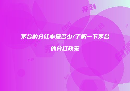 茅台的分红率是多少?了解一下茅台的分红政策