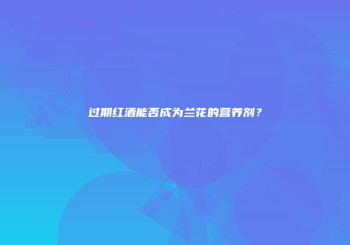 过期红酒能否成为兰花的营养剂？