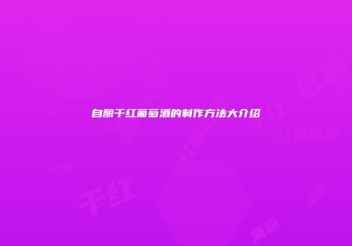 自酿干红葡萄酒的制作方法大介绍