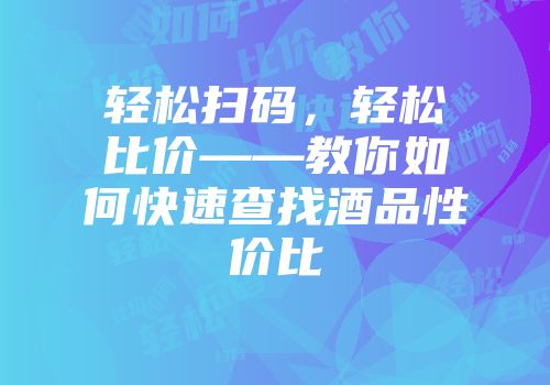 轻松扫码，轻松比价——教你如何快速查找酒品性价比