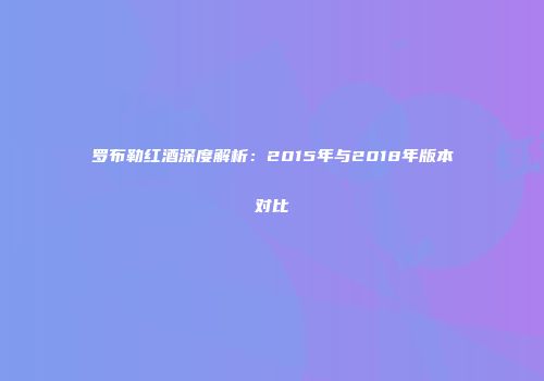 罗布勒红酒深度解析：2015年与2018年版本对比