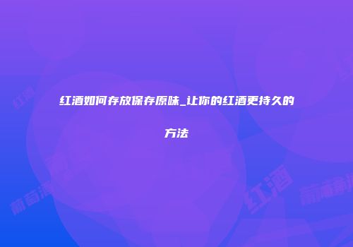 红酒如何存放保存原味_让你的红酒更持久的方法