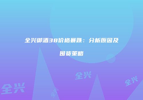 全兴御酒38价格暴跌：分析原因及囤货策略