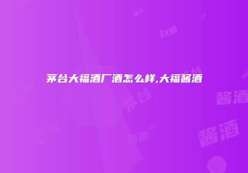 茅台大福酒厂酒怎么样,大福酱酒