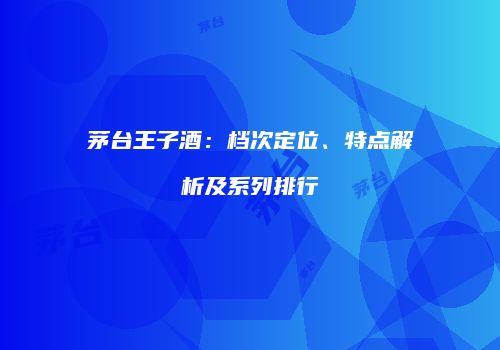 茅台王子酒：档次定位、特点解析及系列排行