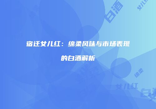宿迁女儿红：绵柔风味与市场表现的白酒解析