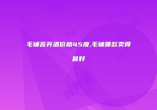 毛铺苦荞酒价格45度,毛铺哪款卖得最好