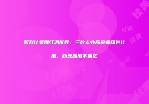 智利佳美娜红酒推荐：三款专业品鉴师精选佳酿，助您品酒不迷茫