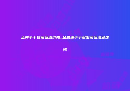 王朝半干白葡萄酒价格_金森堡半干起泡葡萄酒多少钱