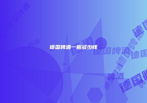 德国啤酒一瓶多少钱
