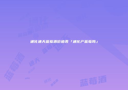 通化通天蓝莓酒价格表「通化产蓝莓吗」