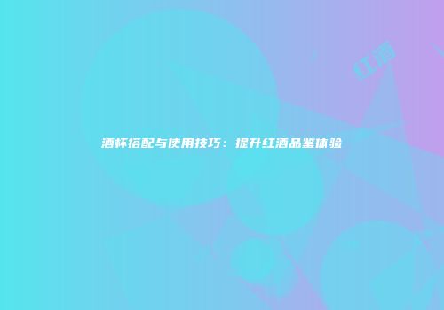 酒杯搭配与使用技巧：提升红酒品鉴体验