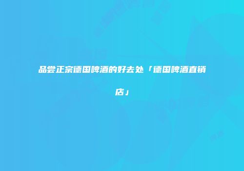 品尝正宗德国啤酒的好去处「德国啤酒直销店」