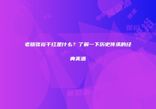 老版张裕干红是什么？了解一下历史传承的经典美酒