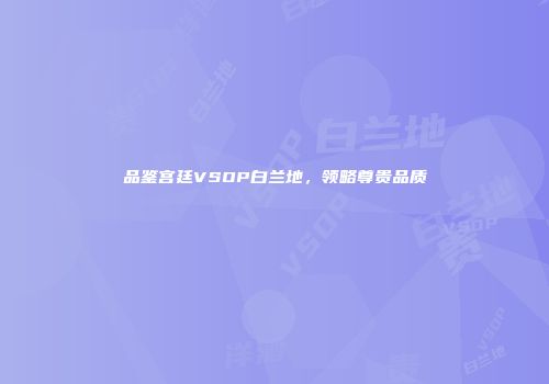 品鉴宫廷VSOP白兰地，领略尊贵品质