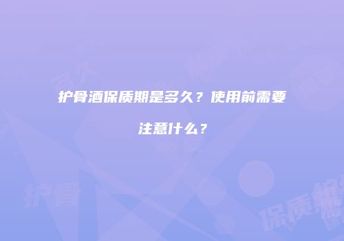 护骨酒保质期是多久？使用前需要注意什么？