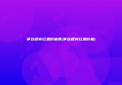 茅台迎宾红酒价格表(茅台迎宾红酒价格)