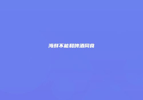 海鲜不能和啤酒同食