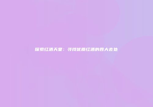 探索红酒天堂：寻找优质红酒的四大去处