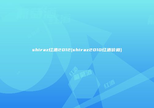 shiraz红酒2012(shiraz2010红酒价格)