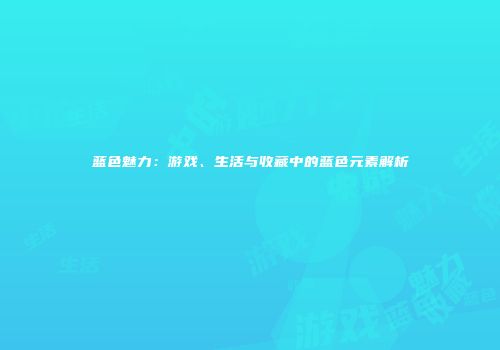 蓝色魅力：游戏、生活与收藏中的蓝色元素解析
