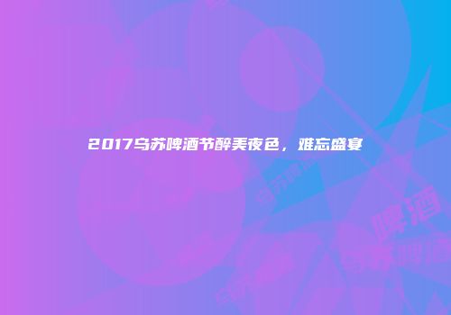 2017乌苏啤酒节醉美夜色，难忘盛宴