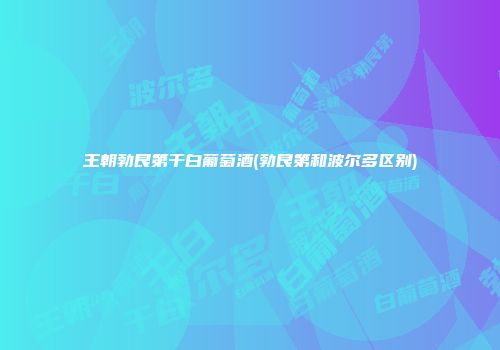王朝勃艮第干白葡萄酒(勃艮第和波尔多区别)
